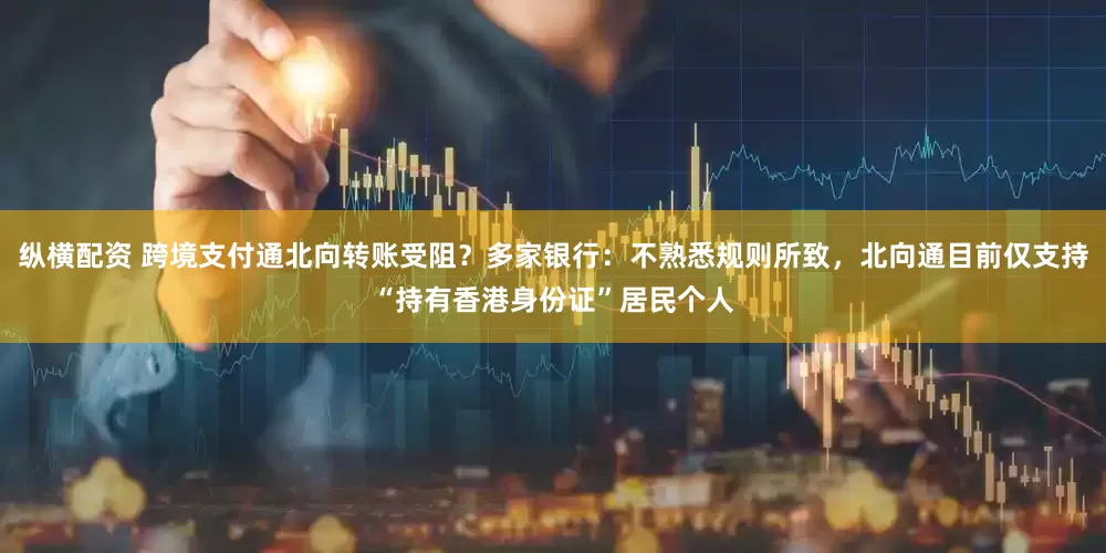 纵横配资 跨境支付通北向转账受阻？多家银行：不熟悉规则所致，北向通目前仅支持“持有香港身份证”居民个人
