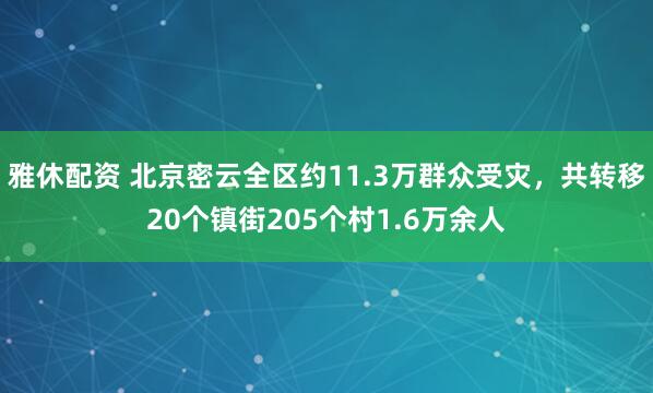 雅休配资 北京密云全区约11.3万群众受灾，共转移20个镇街205个村1.6万余人