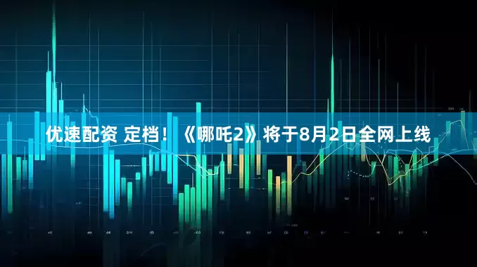 优速配资 定档！《哪吒2》将于8月2日全网上线