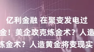 亿利金融 在聚变发电过程中点汞成金！美企攻克炼金术？人造黄金将变现实？
