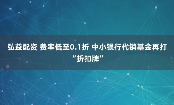 弘益配资 费率低至0.1折 中小银行代销基金再打“折扣牌”