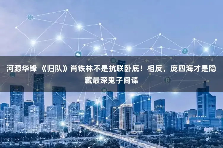 河源华锋 《归队》肖铁林不是抗联卧底！相反，庞四海才是隐藏最深鬼子间谍