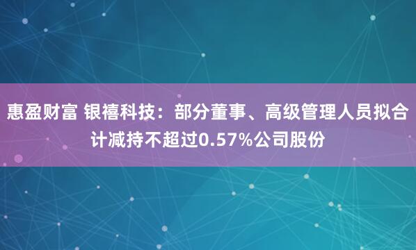 惠盈财富 银禧科技：部分董事、高级管理人员拟合计减持不超过0.57%公司股份