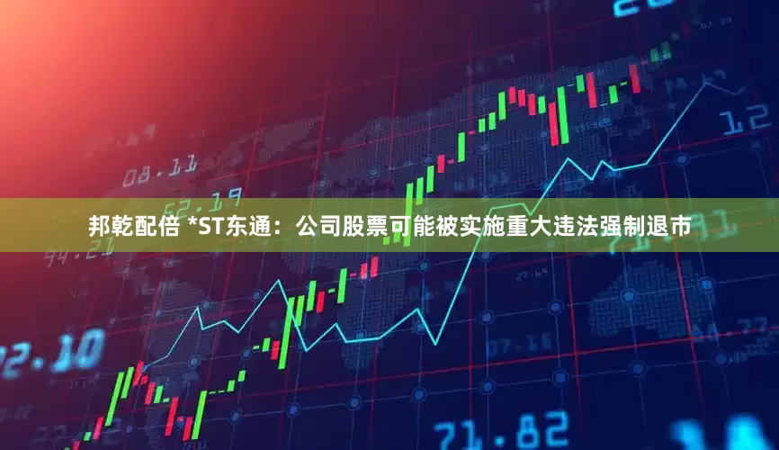 邦乾配倍 *ST东通：公司股票可能被实施重大违法强制退市