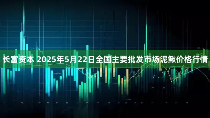 长富资本 2025年5月22日全国主要批发市场泥鳅价格行情