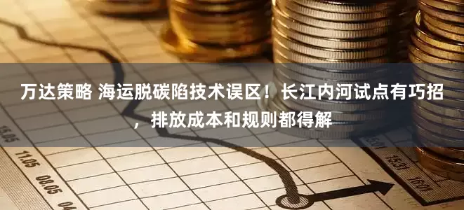 万达策略 海运脱碳陷技术误区！长江内河试点有巧招，排放成本和规则都得解