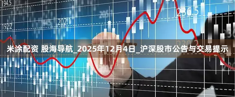 米涂配资 股海导航_2025年12月4日_沪深股市公告与交易提示