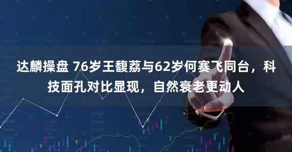 达麟操盘 76岁王馥荔与62岁何赛飞同台，科技面孔对比显现，自然衰老更动人