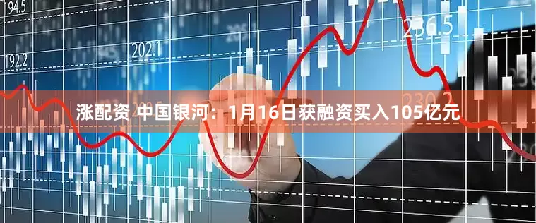 涨配资 中国银河：1月16日获融资买入105亿元