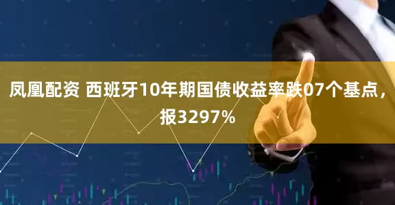 凤凰配资 西班牙10年期国债收益率跌07个基点，报3297%