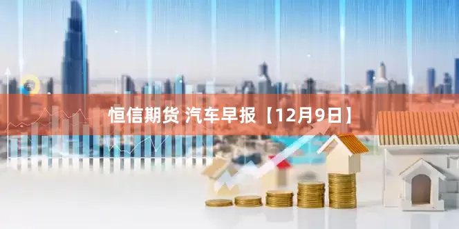 恒信期货 汽车早报【12月9日】