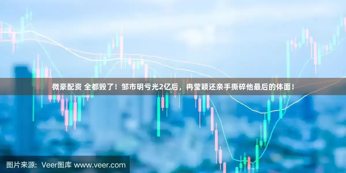 微豪配资 全都毁了！邹市明亏光2亿后，冉莹颖还亲手撕碎他最后的体面！