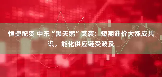 恒捷配资 中东“黑天鹅”突袭：短期油价大涨成共识，能化供应链受波及