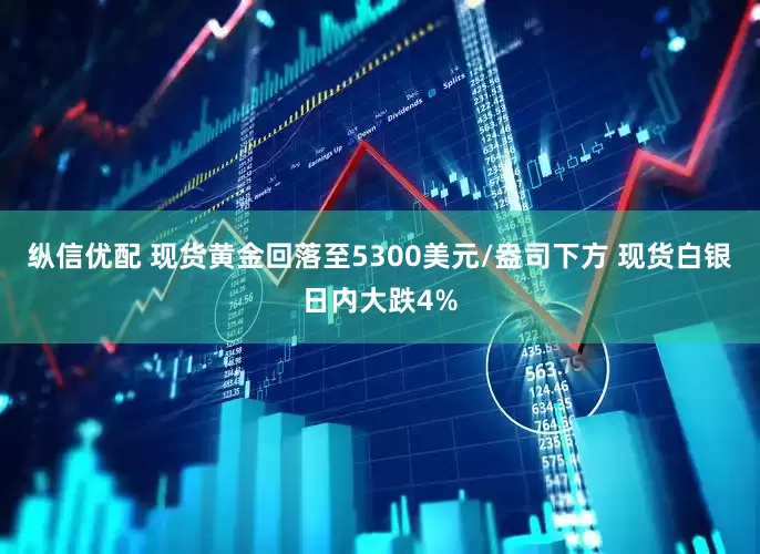 纵信优配 现货黄金回落至5300美元/盎司下方 现货白银日内大跌4%