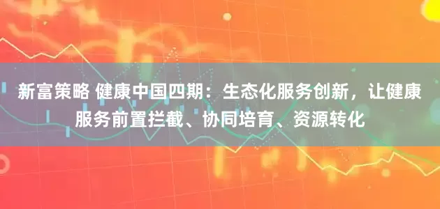 新富策略 健康中国四期：生态化服务创新，让健康服务前置拦截、协同培育、资源转化