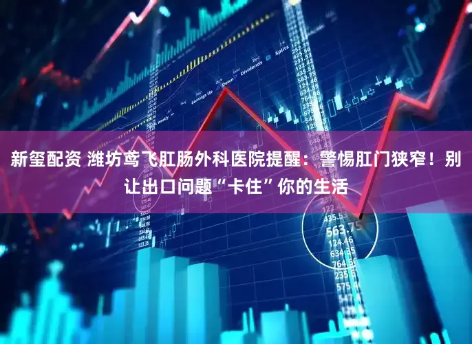 新玺配资 潍坊鸢飞肛肠外科医院提醒：警惕肛门狭窄！别让出口问题“卡住”你的生活