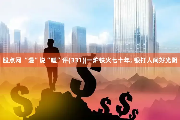 股点网 “漫”说“暖”评(331)|一炉铁火七十年, 锻打人间好光阴