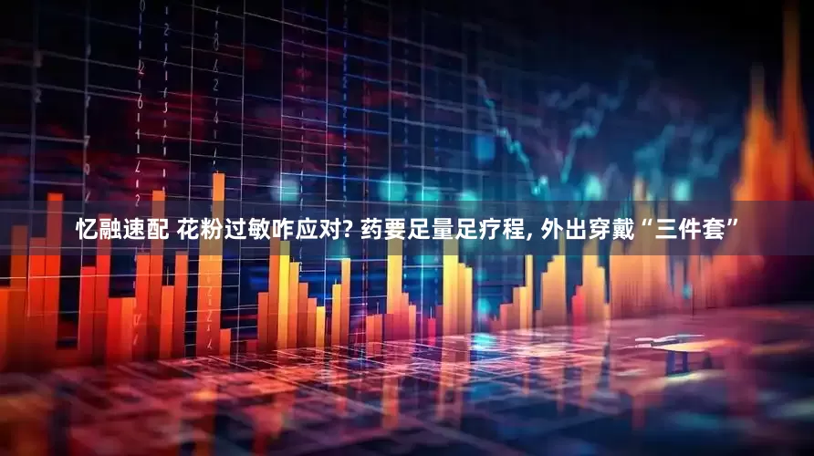 忆融速配 花粉过敏咋应对? 药要足量足疗程, 外出穿戴“三件套”