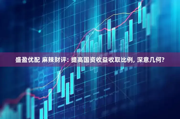 盛盈优配 麻辣财评: 提高国资收益收取比例, 深意几何?
